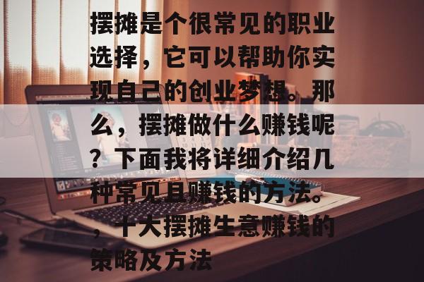 摆摊是个很常见的职业选择,它可以帮助你实现自己的创业梦想。那么,摆摊做什么赚钱呢?下面我将详细介绍几种常见且赚钱的方法。,十大摆摊生意赚钱的策略及方法 摆摊是个很常见的职业选择,它可以帮助你实现自己的创业梦想。那么,摆摊做什么赚钱呢?下面我将详细介绍几种常见且赚钱的方法。,十大摆摊生意赚钱的策略及方法