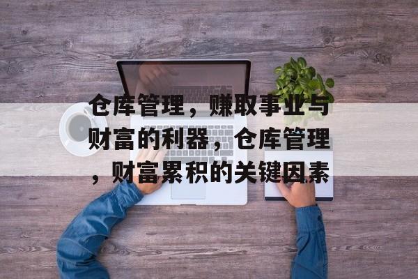 仓库管理,赚取事业与财富的利器,仓库管理,财富累积的关键因素 仓库管理,赚取事业与财富的利器,仓库管理,财富累积的关键因素