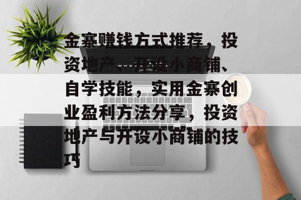 金寨赚钱方式推荐,投资地产、开设小商铺、自学技能,实用金寨创业盈利方法分享,投资地产与开设小商铺的技巧 金寨赚钱方式推荐,投资地产、开设小商铺、自学技能,实用金寨创业盈利方法分享,投资地产与开设小商铺的技巧