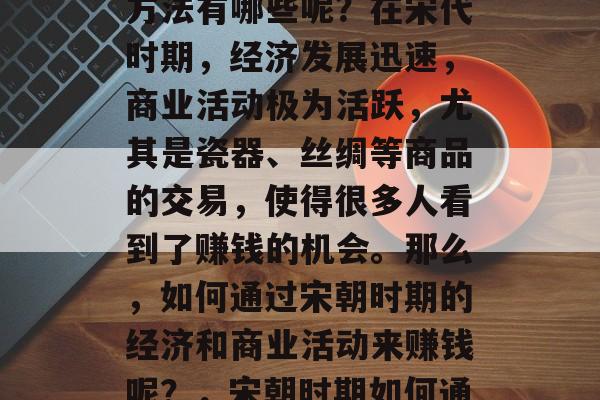 穿越宋代,赚取财富的方法有哪些呢?在宋代时期,经济发展迅速,商业活动极为活跃,尤其是瓷器、丝绸等商品的交易,使得很多人看到了赚钱的机会。那么,如何通过宋朝时期的经济和商业活动来赚钱呢?,宋朝时期如何通过经济和商业活动赚钱 穿越宋代,赚取财富的方法有哪些呢?在宋代时期,经济发展迅速,商业活动极为活跃,尤其是瓷器、丝绸等商品的交易,使得很多人看到了赚钱的机会。那么,如何通过宋朝时期的经济和商业活动来赚钱呢?,宋朝时期如何通过经济和商业活动赚钱