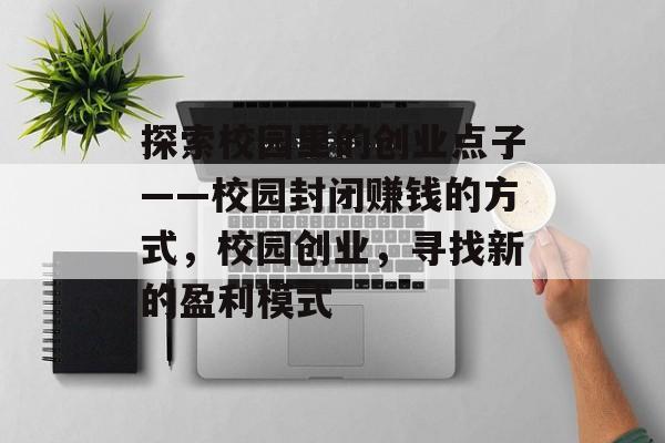 探索校园里的创业点子——校园封闭赚钱的方式,校园创业,寻找新的盈利模式 探索校园里的创业点子——校园封闭赚钱的方式,校园创业,寻找新的盈利模式