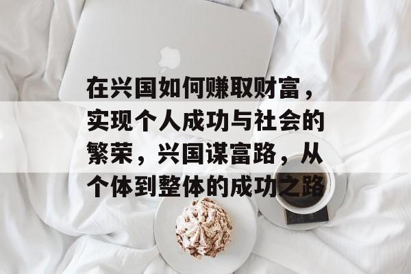 在兴国如何赚取财富,实现个人成功与社会的繁荣,兴国谋富路,从个体到整体的成功之路 在兴国如何赚取财富,实现个人成功与社会的繁荣,兴国谋富路,从个体到整体的成功之路