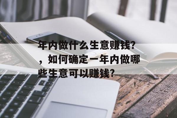 年内做什么生意赚钱?,如何确定一年内做哪些生意可以赚钱? 年内做什么生意赚钱?,如何确定一年内做哪些生意可以赚钱?