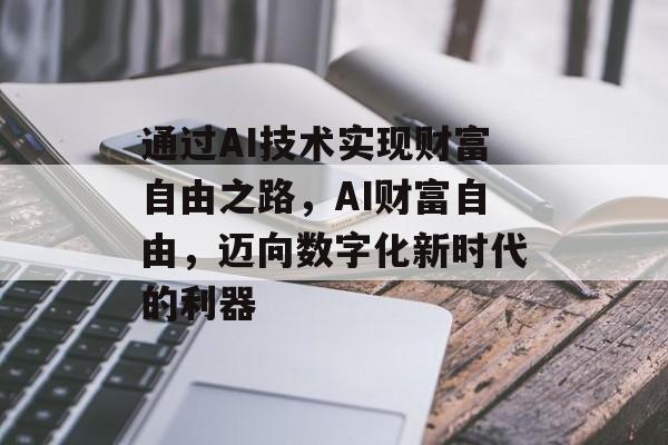 通过AI技术实现财富自由之路,AI财富自由,迈向数字化新时代的利器 通过AI技术实现财富自由之路,AI财富自由,迈向数字化新时代的利器