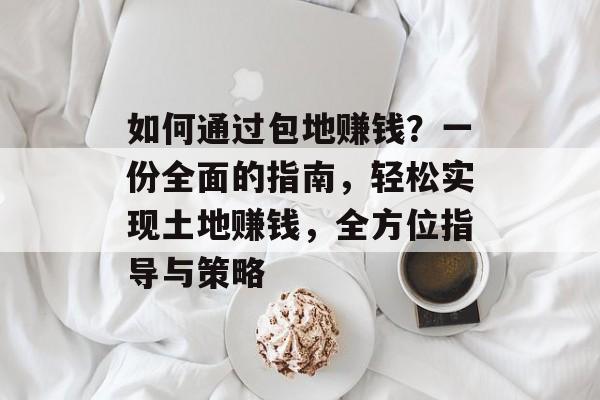 如何通过包地赚钱?一份全面的指南,轻松实现土地赚钱,全方位指导与策略 如何通过包地赚钱?一份全面的指南,轻松实现土地赚钱,全方位指导与策略