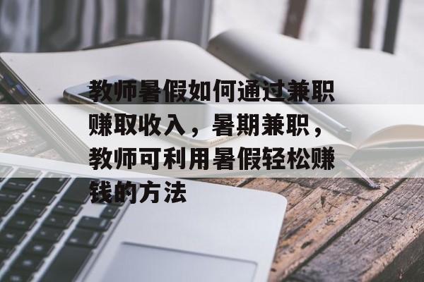 教师暑假如何通过兼职赚取收入,暑期兼职,教师可利用暑假轻松赚钱的方法 教师暑假如何通过兼职赚取收入,暑期兼职,教师可利用暑假轻松赚钱的方法