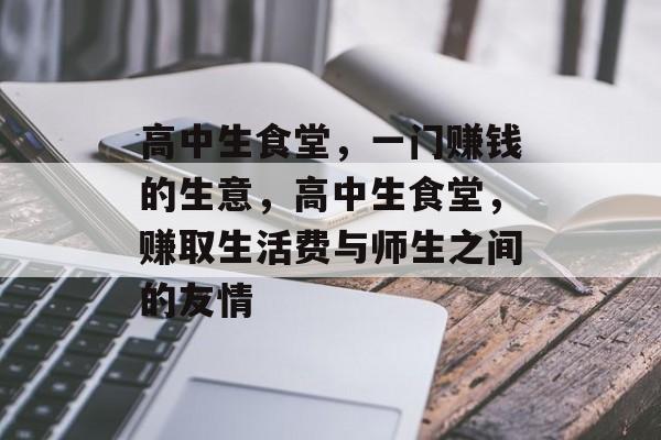 高中生食堂,一门赚钱的生意,高中生食堂,赚取生活费与师生之间的友情 高中生食堂,一门赚钱的生意,高中生食堂,赚取生活费与师生之间的友情