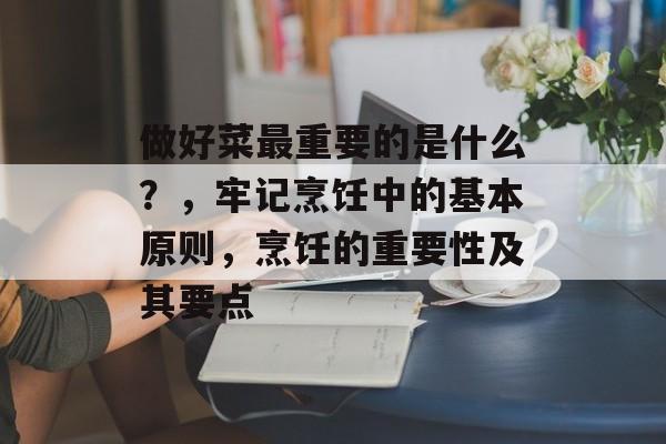 做好菜最重要的是什么?,牢记烹饪中的基本原则,烹饪的重要性及其要点 做好菜最重要的是什么?,牢记烹饪中的基本原则,烹饪的重要性及其要点