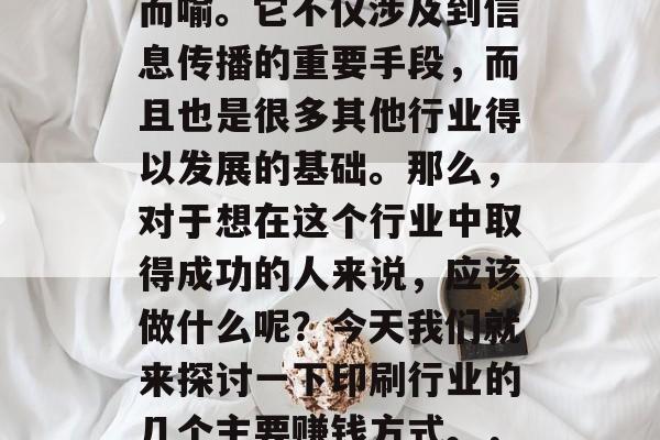 在当今的全球社会中,印刷行业的重要性不言而喻。它不仅涉及到信息传播的重要手段,而且也是很多其他行业得以发展的基础。那么,对于想在这个行业中取得成功的人来说,应该做什么呢?今天我们就来探讨一下印刷行业的几个主要赚钱方式。,成功印刷行业的三大盈利点解析 在当今的全球社会中,印刷行业的重要性不言而喻。它不仅涉及到信息传播的重要手段,而且也是很多其他行业得以发展的基础。那么,对于想在这个行业中取得成功的人来说,应该做什么呢?今天我们就来探讨一下印刷行业的几个主要赚钱方式。,成功印刷行业的三大盈利点解析