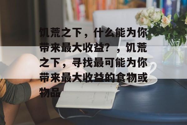 饥荒之下,什么能为你带来最大收益?,饥荒之下,寻找最可能为你带来最大收益的食物或物品 饥荒之下,什么能为你带来最大收益?,饥荒之下,寻找最可能为你带来最大收益的食物或物品