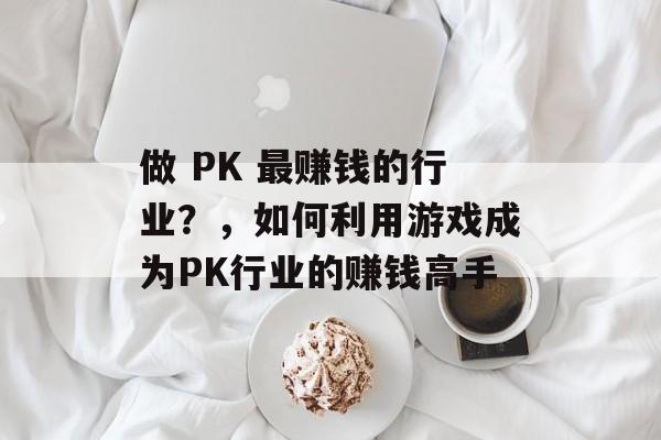 做 PK 最赚钱的行业?,如何利用游戏成为PK行业的赚钱高手 做 PK 最赚钱的行业?,如何利用游戏成为PK行业的赚钱高手