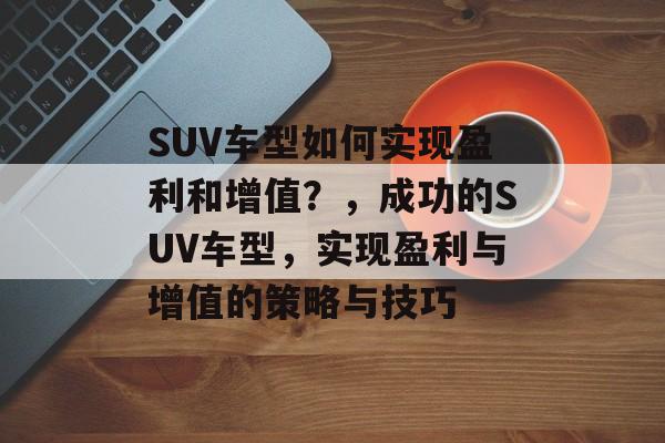 SUV车型如何实现盈利和增值?,成功的SUV车型,实现盈利与增值的策略与技巧 SUV车型如何实现盈利和增值?,成功的SUV车型,实现盈利与增值的策略与技巧