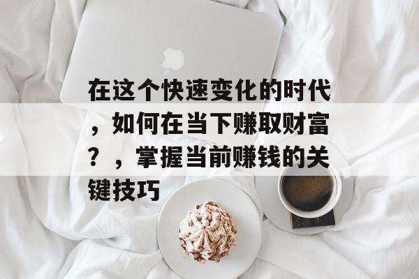 在这个快速变化的时代,如何在当下赚取财富?,掌握当前赚钱的关键技巧 在这个快速变化的时代,如何在当下赚取财富?,掌握当前赚钱的关键技巧