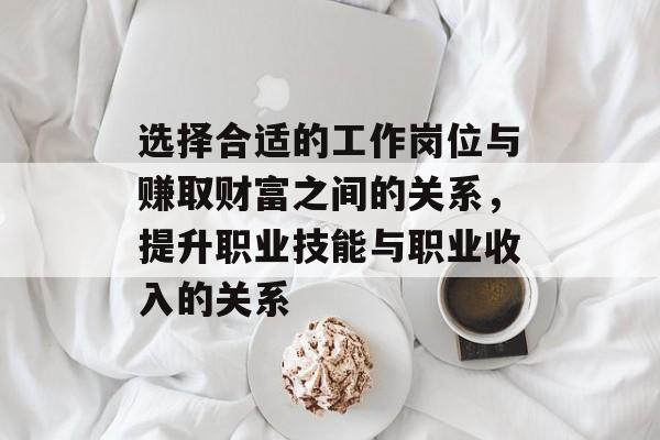 选择合适的工作岗位与赚取财富之间的关系,提升职业技能与职业收入的关系 选择合适的工作岗位与赚取财富之间的关系,提升职业技能与职业收入的关系