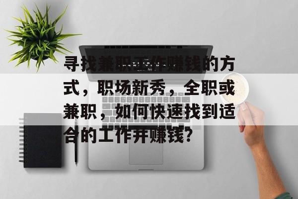 寻找兼职工作赚钱的方式,职场新秀,全职或兼职,如何快速找到适合的工作并赚钱? 寻找兼职工作赚钱的方式,职场新秀,全职或兼职,如何快速找到适合的工作并赚钱?