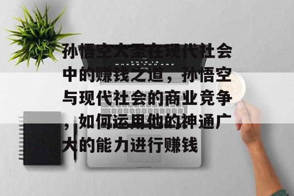 孙悟空大圣在现代社会中的赚钱之道,孙悟空与现代社会的商业竞争,如何运用他的神通广大的能力进行赚钱 孙悟空大圣在现代社会中的赚钱之道,孙悟空与现代社会的商业竞争,如何运用他的神通广大的能力进行赚钱
