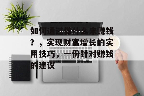 如何通过做什么来赚钱?,实现财富增长的实用技巧,一份针对赚钱的建议 如何通过做什么来赚钱?,实现财富增长的实用技巧,一份针对赚钱的建议