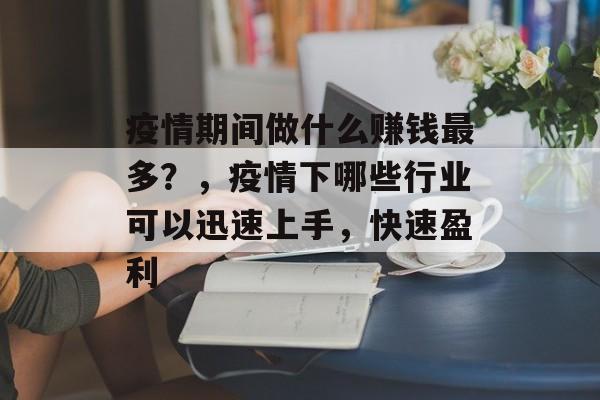疫情期间做什么赚钱最多?,疫情下哪些行业可以迅速上手,快速盈利 疫情期间做什么赚钱最多?,疫情下哪些行业可以迅速上手,快速盈利