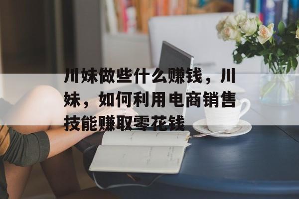 川妹做些什么赚钱,川妹,如何利用电商销售技能赚取零花钱 川妹做些什么赚钱,川妹,如何利用电商销售技能赚取零花钱
