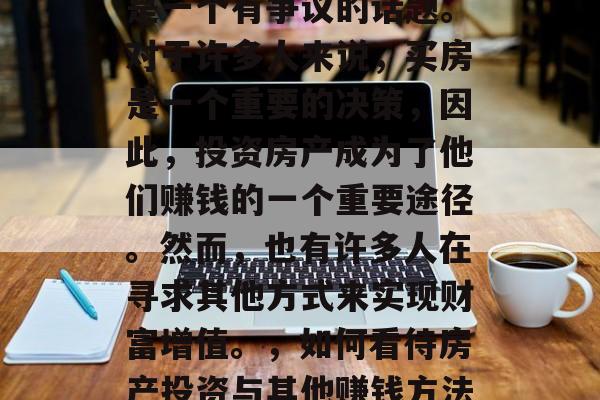 房产行业如何赚钱?这是一个有争议的话题。对于许多人来说,买房是一个重要的决策,因此,投资房产成为了他们赚钱的一个重要途径。然而,也有许多人在寻求其他方式来实现财富增值。,如何看待房产投资与其他赚钱方法,一种综合观点 房产行业如何赚钱?这是一个有争议的话题。对于许多人来说,买房是一个重要的决策,因此,投资房产成为了他们赚钱的一个重要途径。然而,也有许多人在寻求其他方式来实现财富增值。,如何看待房产投资与其他赚钱方法,一种综合观点