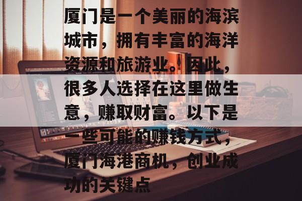 厦门是一个美丽的海滨城市，拥有丰富的海洋资源和旅游业。因此，很多人选择在这里做生意，赚取财富。以下是一些可能的赚钱方式，厦门海港商机，创业成功的关键点