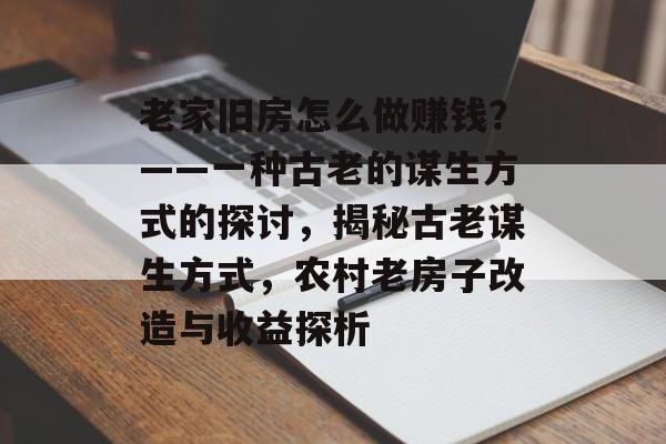 老家旧房怎么做赚钱?——一种古老的谋生方式的探讨,揭秘古老谋生方式,农村老房子改造与收益探析 老家旧房怎么做赚钱?——一种古老的谋生方式的探讨,揭秘古老谋生方式,农村老房子改造与收益探析