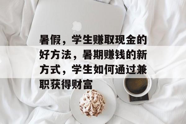 暑假,学生赚取现金的好方法,暑期赚钱的新方式,学生如何通过兼职获得财富 暑假,学生赚取现金的好方法,暑期赚钱的新方式,学生如何通过兼职获得财富
