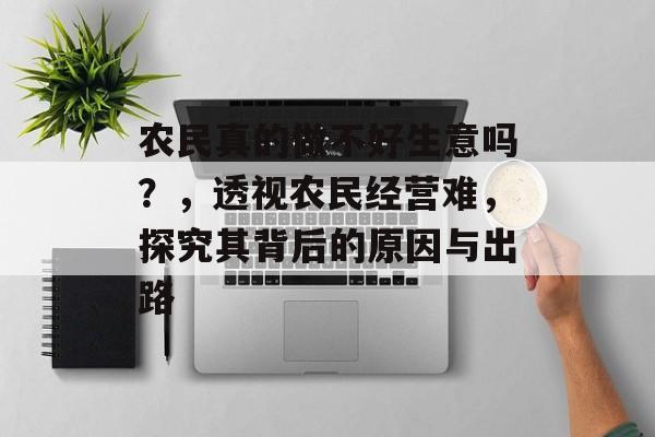 农民真的做不好生意吗?,透视农民经营难,探究其背后的原因与出路 农民真的做不好生意吗?,透视农民经营难,探究其背后的原因与出路