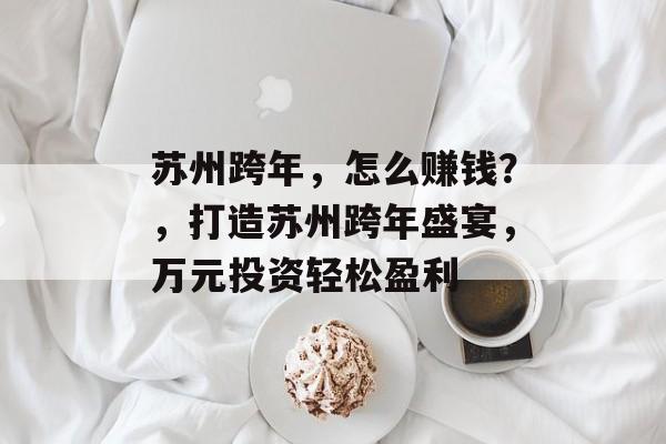 苏州跨年,怎么赚钱?,打造苏州跨年盛宴,万元投资轻松盈利 苏州跨年,怎么赚钱?,打造苏州跨年盛宴,万元投资轻松盈利