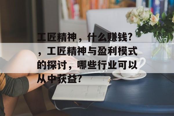 工匠精神,什么赚钱?,工匠精神与盈利模式的探讨,哪些行业可以从中获益? 工匠精神,什么赚钱?,工匠精神与盈利模式的探讨,哪些行业可以从中获益?