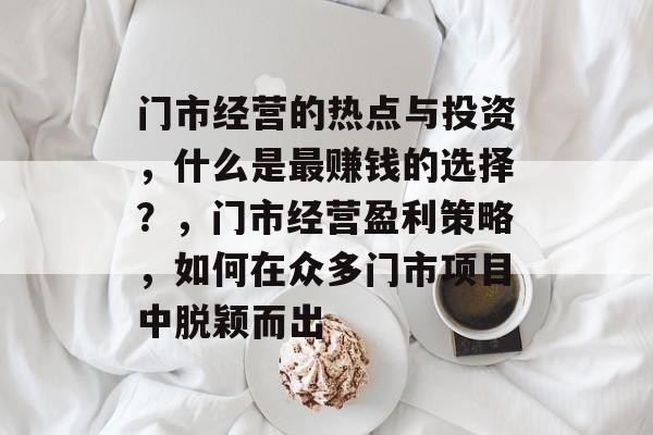 门市经营的热点与投资,什么是最赚钱的选择?,门市经营盈利策略,如何在众多门市项目中脱颖而出 门市经营的热点与投资,什么是最赚钱的选择?,门市经营盈利策略,如何在众多门市项目中脱颖而出