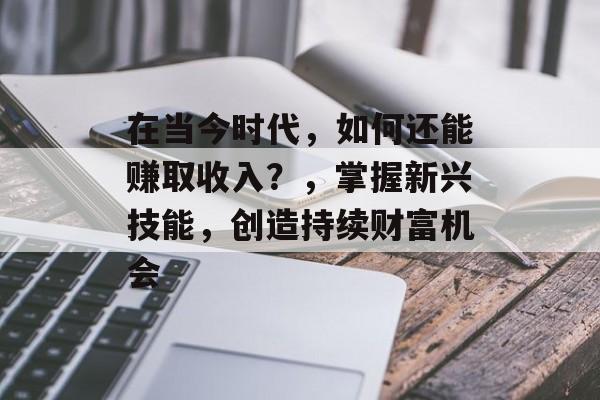 在当今时代,如何还能赚取收入?,掌握新兴技能,创造持续财富机会 在当今时代,如何还能赚取收入?,掌握新兴技能,创造持续财富机会