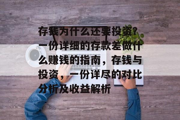 存钱为什么还要投资?一份详细的存款差做什么赚钱的指南,存钱与投资,一份详尽的对比分析及收益解析 存钱为什么还要投资?一份详细的存款差做什么赚钱的指南,存钱与投资,一份详尽的对比分析及收益解析