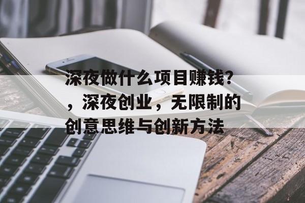 深夜做什么项目赚钱?,深夜创业,无限制的创意思维与创新方法 深夜做什么项目赚钱?,深夜创业,无限制的创意思维与创新方法