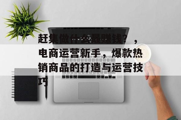 赶集做什么最赚钱?,电商运营新手,爆款热销商品的打造与运营技巧 赶集做什么最赚钱?,电商运营新手,爆款热销商品的打造与运营技巧