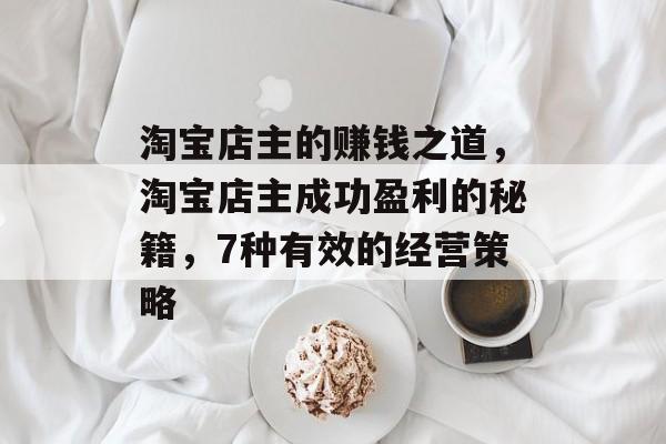 淘宝店主的赚钱之道,淘宝店主成功盈利的秘籍,7种有效的经营策略 淘宝店主的赚钱之道,淘宝店主成功盈利的秘籍,7种有效的经营策略