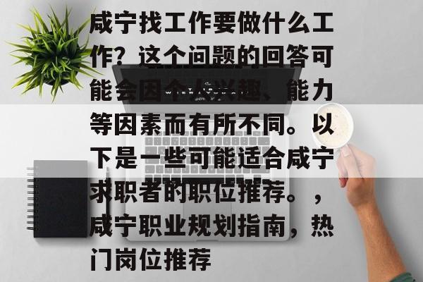 咸宁找工作要做什么工作?这个问题的回答可能会因个人兴趣、能力等因素而有所不同。以下是一些可能适合咸宁求职者的职位推荐。,咸宁职业规划指南,热门岗位推荐 咸宁找工作要做什么工作?这个问题的回答可能会因个人兴趣、能力等因素而有所不同。以下是一些可能适合咸宁求职者的职位推荐。,咸宁职业规划指南,热门岗位推荐
