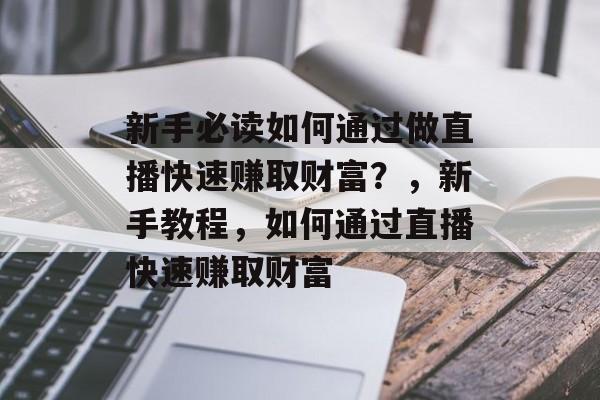新手必读如何通过做直播快速赚取财富?,新手教程,如何通过直播快速赚取财富 新手必读如何通过做直播快速赚取财富?,新手教程,如何通过直播快速赚取财富
