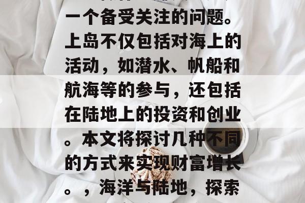 上岛做什么赚钱?这是一个备受关注的问题。上岛不仅包括对海上的活动,如潜水、帆船和航海等的参与,还包括在陆地上的投资和创业。本文将探讨几种不同的方式来实现财富增长。,海洋与陆地,探索三种上岛赚钱的方式 上岛做什么赚钱?这是一个备受关注的问题。上岛不仅包括对海上的活动,如潜水、帆船和航海等的参与,还包括在陆地上的投资和创业。本文将探讨几种不同的方式来实现财富增长。,海洋与陆地,探索三种上岛赚钱的方式