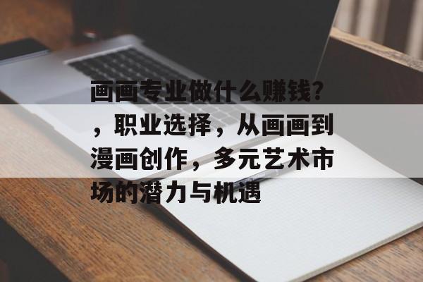 画画专业做什么赚钱?,职业选择,从画画到漫画创作,多元艺术市场的潜力与机遇 画画专业做什么赚钱?,职业选择,从画画到漫画创作,多元艺术市场的潜力与机遇