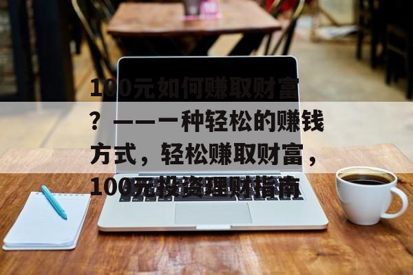 100元如何赚取财富?——一种轻松的赚钱方式,轻松赚取财富,100元投资理财指南 100元如何赚取财富?——一种轻松的赚钱方式,轻松赚取财富,100元投资理财指南