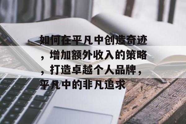 如何在平凡中创造奇迹,增加额外收入的策略,打造卓越个人品牌,平凡中的非凡追求 如何在平凡中创造奇迹,增加额外收入的策略,打造卓越个人品牌,平凡中的非凡追求