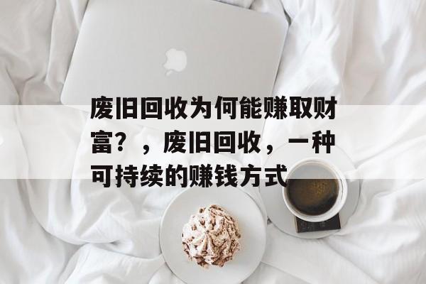 废旧回收为何能赚取财富?,废旧回收,一种可持续的赚钱方式 废旧回收为何能赚取财富?,废旧回收,一种可持续的赚钱方式