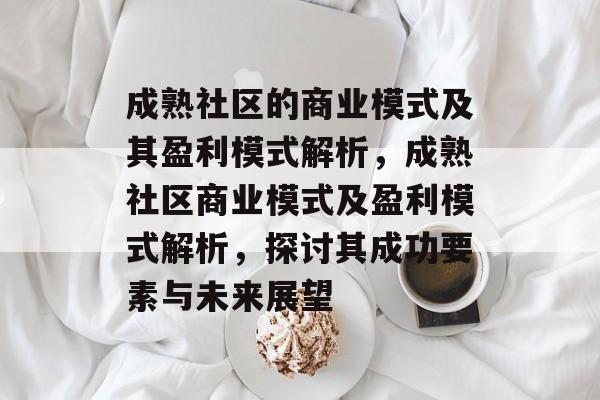 成熟社区的商业模式及其盈利模式解析,成熟社区商业模式及盈利模式解析,探讨其成功要素与未来展望 成熟社区的商业模式及其盈利模式解析,成熟社区商业模式及盈利模式解析,探讨其成功要素与未来展望