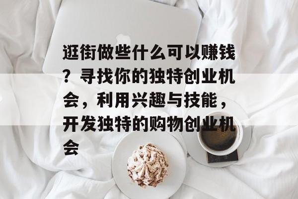 逛街做些什么可以赚钱?寻找你的独特创业机会,利用兴趣与技能,开发独特的购物创业机会 逛街做些什么可以赚钱?寻找你的独特创业机会,利用兴趣与技能,开发独特的购物创业机会