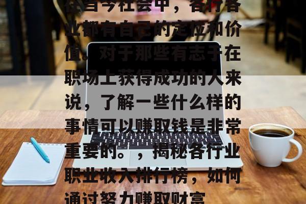 在当今社会中,各行各业都有自己的定位和价值。对于那些有志于在职场上获得成功的人来说,了解一些什么样的事情可以赚取钱是非常重要的。,揭秘各行业职业收入排行榜,如何通过努力赚取财富 在当今社会中,各行各业都有自己的定位和价值。对于那些有志于在职场上获得成功的人来说,了解一些什么样的事情可以赚取钱是非常重要的。,揭秘各行业职业收入排行榜,如何通过努力赚取财富