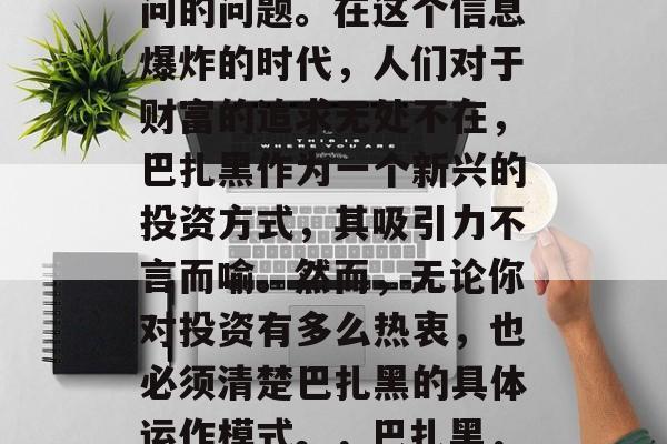 巴扎黑做什么赚钱?这是一个充满了诱惑和疑问的问题。在这个信息爆炸的时代,人们对于财富的追求无处不在,巴扎黑作为一个新兴的投资方式,其吸引力不言而喻。然而,无论你对投资有多么热衷,也必须清楚巴扎黑的具体运作模式。,巴扎黑,一个有潜力但需要深入了解的投资方式 巴扎黑做什么赚钱?这是一个充满了诱惑和疑问的问题。在这个信息爆炸的时代,人们对于财富的追求无处不在,巴扎黑作为一个新兴的投资方式,其吸引力不言而喻。然而,无论你对投资有多么热衷,也必须清楚巴扎黑的具体运作模式。,巴扎黑,一个有潜力但需要深入了解的投资方式