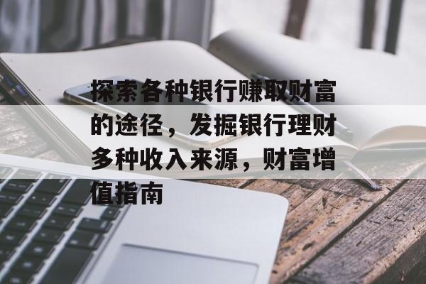 探索各种银行赚取财富的途径,发掘银行理财多种收入来源,财富增值指南 探索各种银行赚取财富的途径,发掘银行理财多种收入来源,财富增值指南