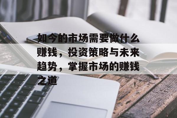 如今的市场需要做什么赚钱,投资策略与未来趋势,掌握市场的赚钱之道 如今的市场需要做什么赚钱,投资策略与未来趋势,掌握市场的赚钱之道