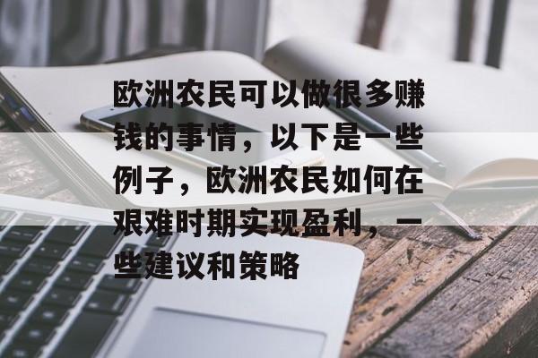 欧洲农民可以做很多赚钱的事情,以下是一些例子,欧洲农民如何在艰难时期实现盈利,一些建议和策略 欧洲农民可以做很多赚钱的事情,以下是一些例子,欧洲农民如何在艰难时期实现盈利,一些建议和策略